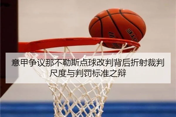 意甲争议那不勒斯点球改判背后折射裁判尺度与判罚标准之辩