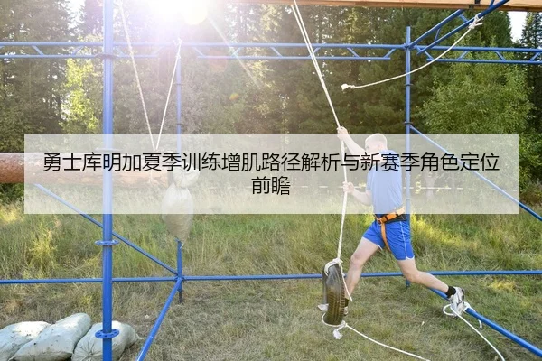 勇士库明加夏季训练增肌路径解析与新赛季角色定位前瞻