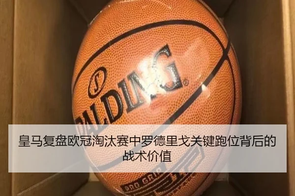 皇马复盘欧冠淘汰赛中罗德里戈关键跑位背后的战术价值
