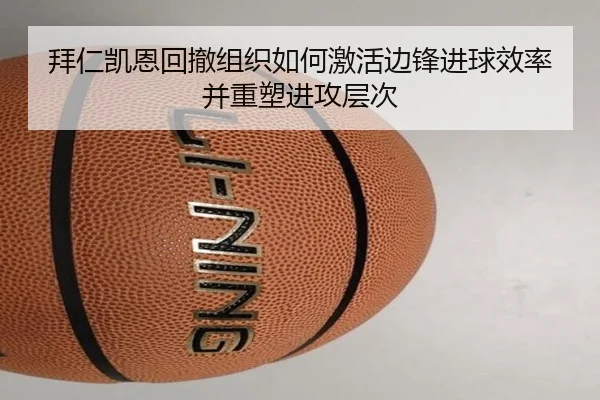 拜仁凯恩回撤组织如何激活边锋进球效率并重塑进攻层次