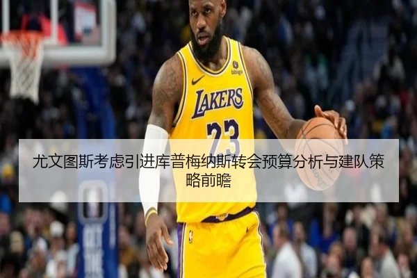 尤文图斯考虑引进库普梅纳斯转会预算分析与建队策略前瞻