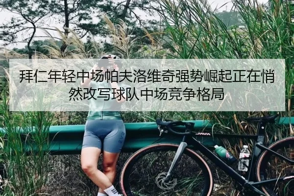 拜仁年轻中场帕夫洛维奇强势崛起正在悄然改写球队中场竞争格局